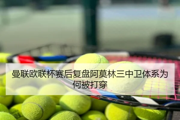 曼联欧联杯赛后复盘阿莫林三中卫体系为何被打穿