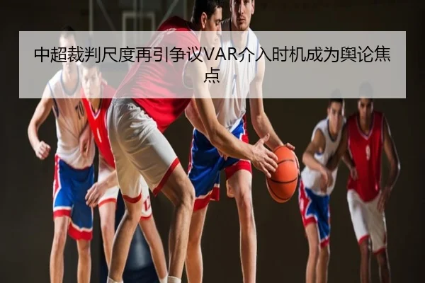 中超裁判尺度再引争议VAR介入时机成为舆论焦点