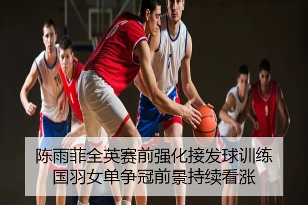 陈雨菲全英赛前强化接发球训练 国羽女单争冠前景持续看涨