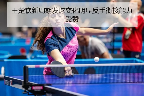 王楚钦新周期发球变化明显反手衔接能力受赞