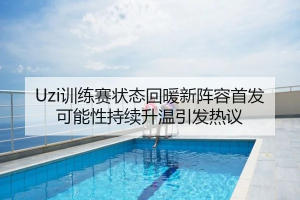 Uzi训练赛状态回暖新阵容首发可能性持续升温引发热议