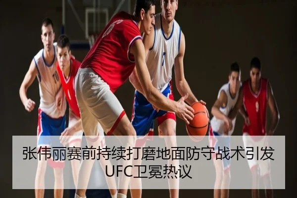 张伟丽赛前持续打磨地面防守战术引发UFC卫冕热议